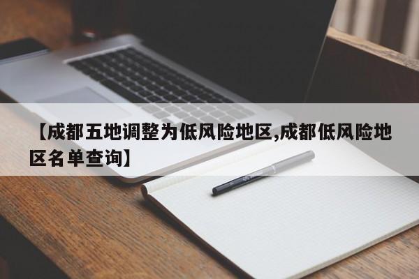 【成都五地调整为低风险地区,成都低风险地区名单查询】