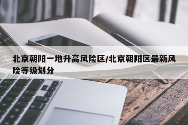北京朝阳一地升高风险区/北京朝阳区最新风险等级划分