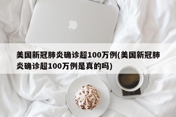 美国新冠肺炎确诊超100万例(美国新冠肺炎确诊超100万例是真的吗)