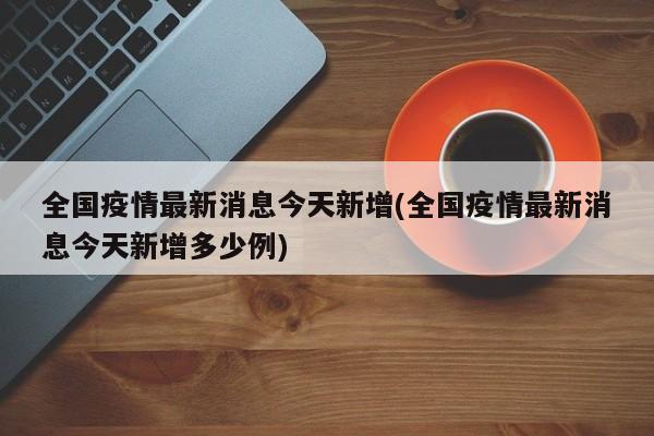 全国疫情最新消息今天新增(全国疫情最新消息今天新增多少例)