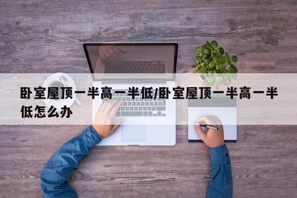 卧室屋顶一半高一半低/卧室屋顶一半高一半低怎么办