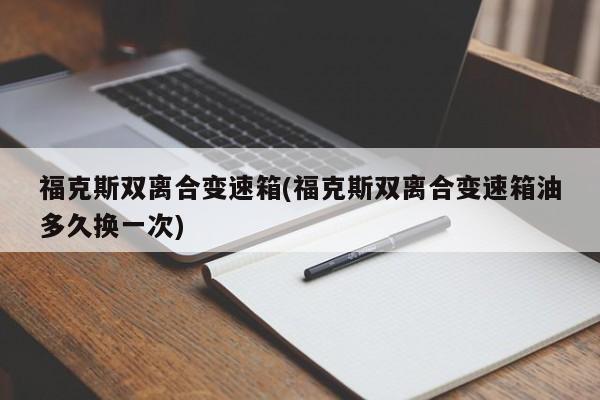 福克斯双离合变速箱(福克斯双离合变速箱油多久换一次)