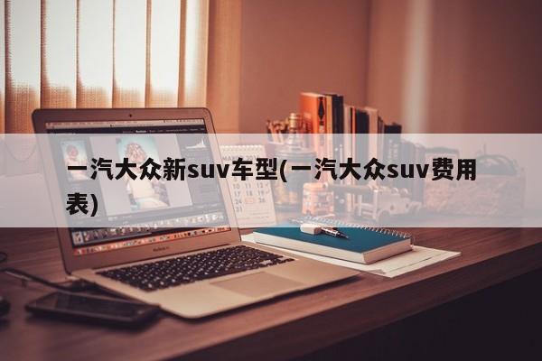 一汽大众新suv车型(一汽大众suv费用表)