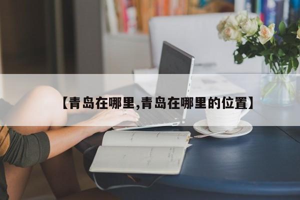 【青岛在哪里,青岛在哪里的位置】