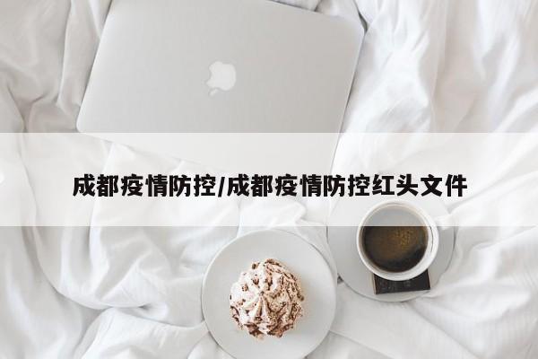 成都疫情防控/成都疫情防控红头文件