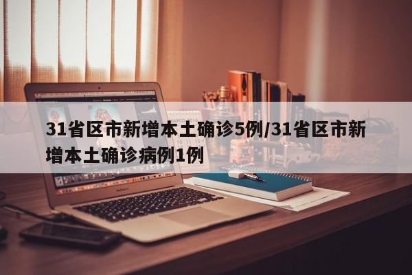 31省区市新增本土确诊5例/31省区市新增本土确诊病例1例