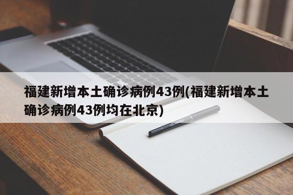 福建新增本土确诊病例43例(福建新增本土确诊病例43例均在北京)