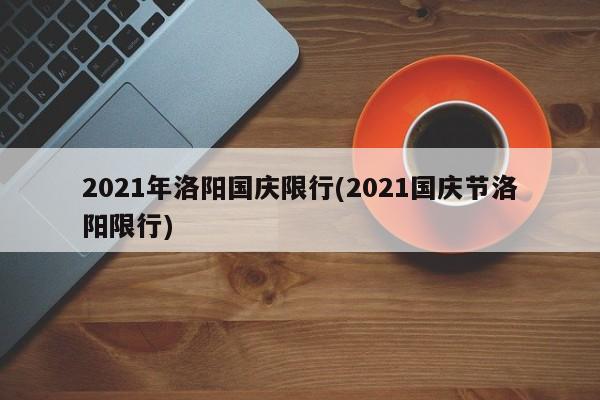 2021年洛阳国庆限行(2021国庆节洛阳限行)