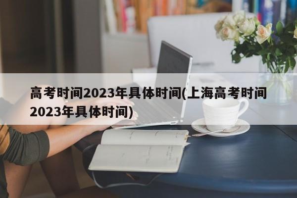 高考时间2023年具体时间(上海高考时间2023年具体时间)