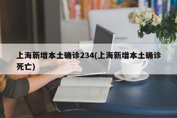 上海新增本土确诊234(上海新增本土确诊死亡)