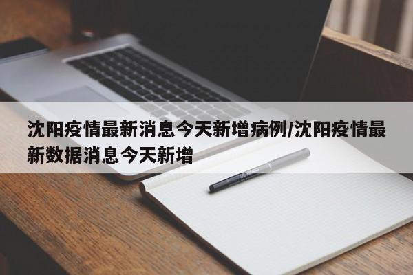 沈阳疫情最新消息今天新增病例/沈阳疫情最新数据消息今天新增