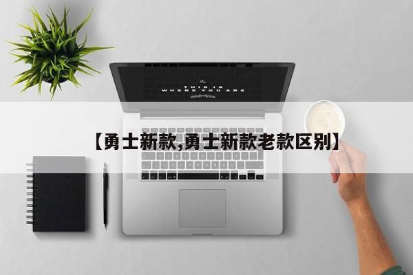 【勇士新款,勇士新款老款区别】