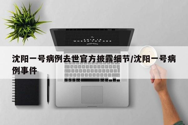 沈阳一号病例去世官方披露细节/沈阳一号病例事件