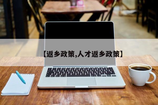 【返乡政策,人才返乡政策】