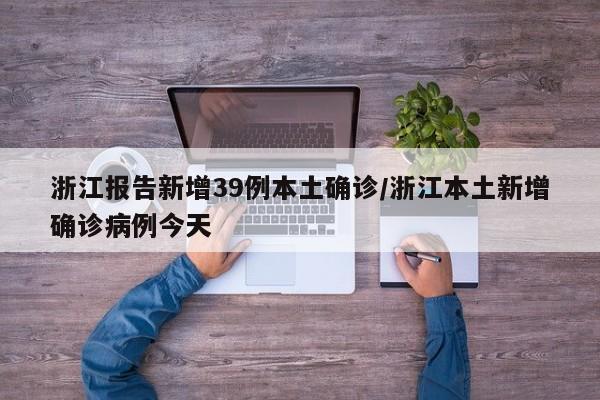 浙江报告新增39例本土确诊/浙江本土新增确诊病例今天