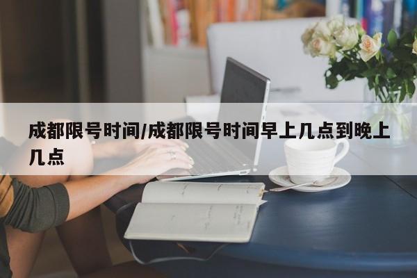 成都限号时间/成都限号时间早上几点到晚上几点