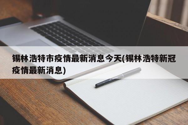锡林浩特市疫情最新消息今天(锡林浩特新冠疫情最新消息)
