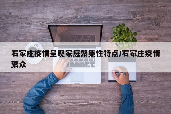 石家庄疫情呈现家庭聚集性特点/石家庄疫情聚众