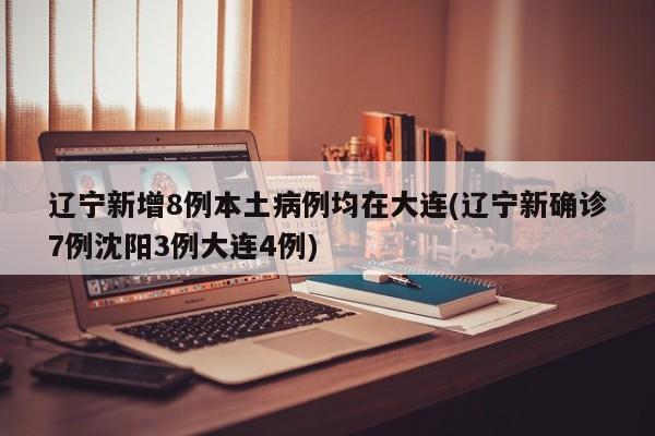 辽宁新增8例本土病例均在大连(辽宁新确诊7例沈阳3例大连4例)
