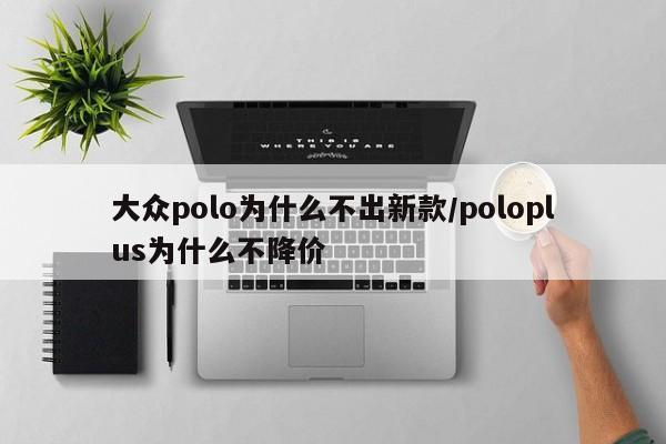 大众polo为什么不出新款/poloplus为什么不降价