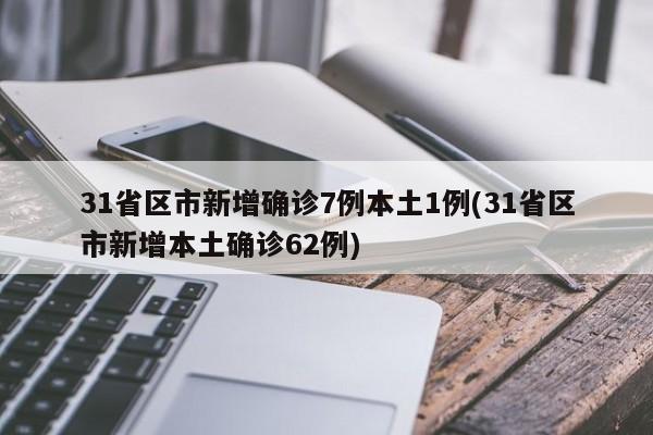 31省区市新增确诊7例本土1例(31省区市新增本土确诊62例)