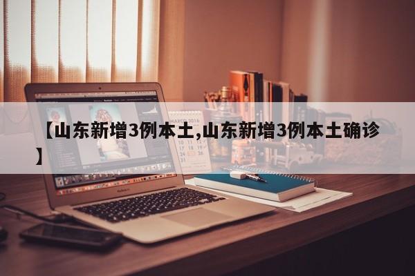 【山东新增3例本土,山东新增3例本土确诊】