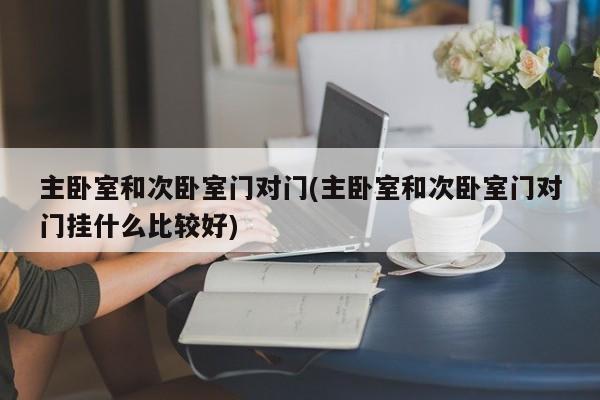 主卧室和次卧室门对门(主卧室和次卧室门对门挂什么比较好)