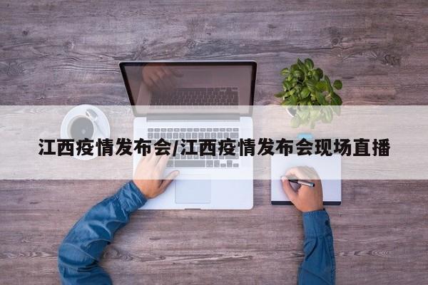 江西疫情发布会/江西疫情发布会现场直播