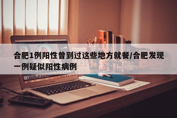 合肥1例阳性曾到过这些地方就餐/合肥发现一例疑似阳性病例