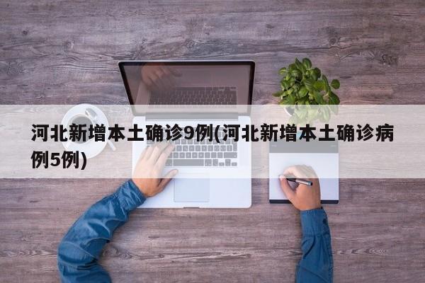 河北新增本土确诊9例(河北新增本土确诊病例5例)