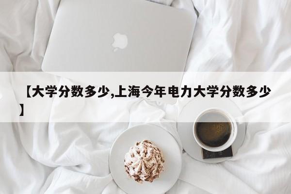 【大学分数多少,上海今年电力大学分数多少】