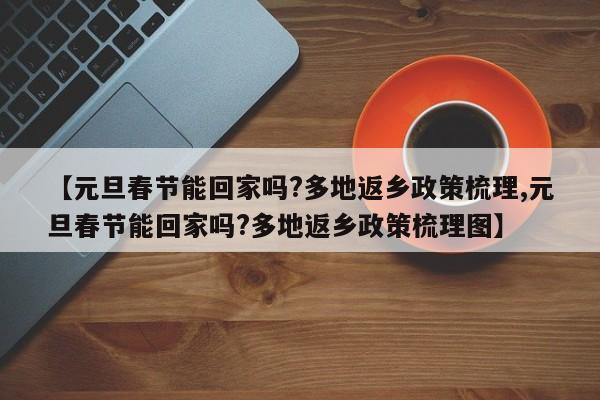【元旦春节能回家吗?多地返乡政策梳理,元旦春节能回家吗?多地返乡政策梳理图】