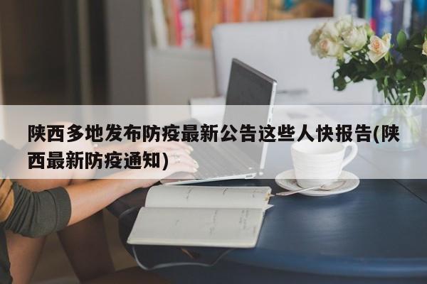 陕西多地发布防疫最新公告这些人快报告(陕西最新防疫通知)