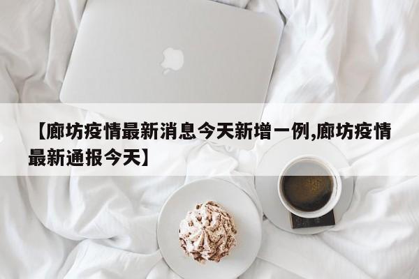 【廊坊疫情最新消息今天新增一例,廊坊疫情最新通报今天】