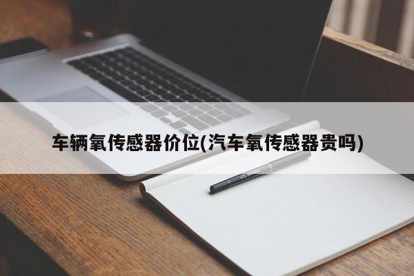 车辆氧传感器价位(汽车氧传感器贵吗)