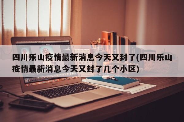 四川乐山疫情最新消息今天又封了(四川乐山疫情最新消息今天又封了几个小区)