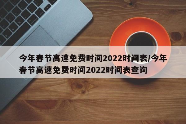 今年春节高速免费时间2022时间表/今年春节高速免费时间2022时间表查询