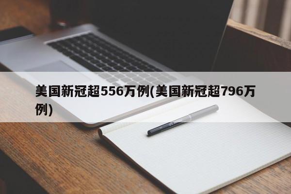 美国新冠超556万例(美国新冠超796万例)