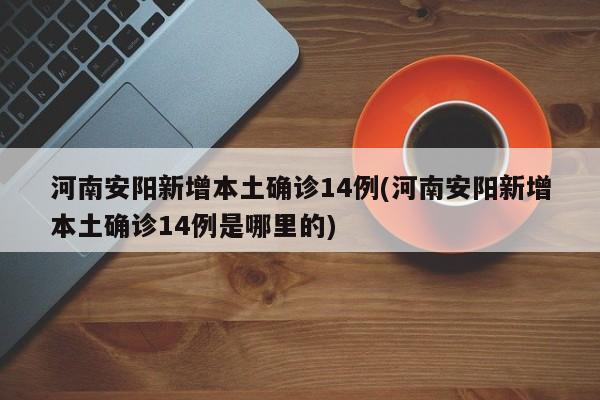 河南安阳新增本土确诊14例(河南安阳新增本土确诊14例是哪里的)