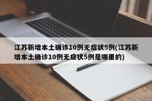 江苏新增本土确诊10例无症状5例(江苏新增本土确诊10例无症状5例是哪里的)