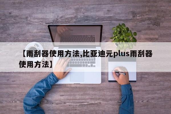 【雨刮器使用方法,比亚迪元plus雨刮器使用方法】