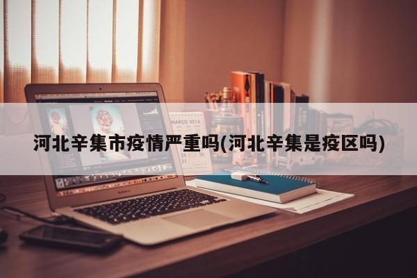 河北辛集市疫情严重吗(河北辛集是疫区吗)