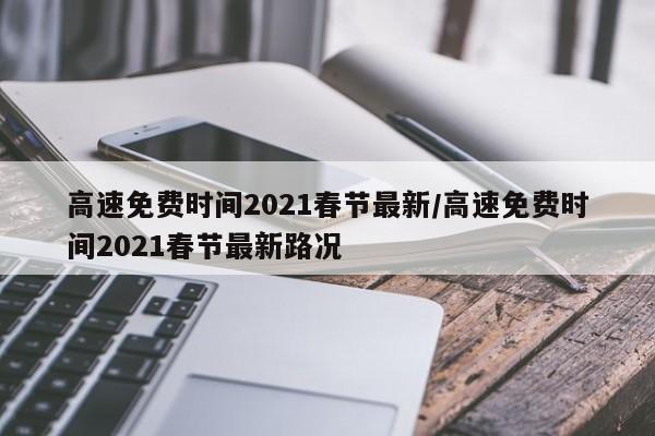 高速免费时间2021春节最新/高速免费时间2021春节最新路况