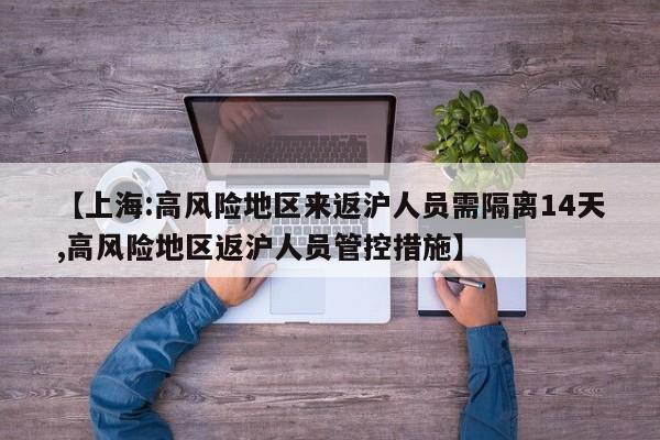 【上海:高风险地区来返沪人员需隔离14天,高风险地区返沪人员管控措施】