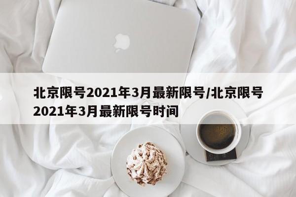 北京限号2021年3月最新限号/北京限号2021年3月最新限号时间