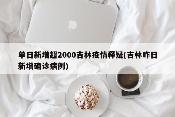 单日新增超2000吉林疫情释疑(吉林昨日新增确诊病例)