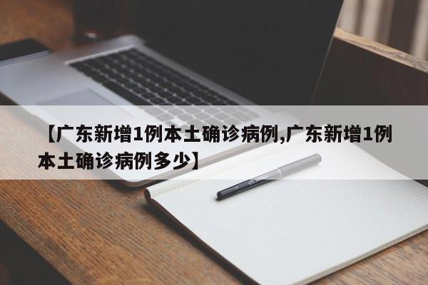 【广东新增1例本土确诊病例,广东新增1例本土确诊病例多少】