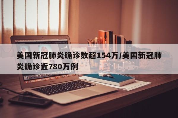 美国新冠肺炎确诊数超154万/美国新冠肺炎确诊近780万例