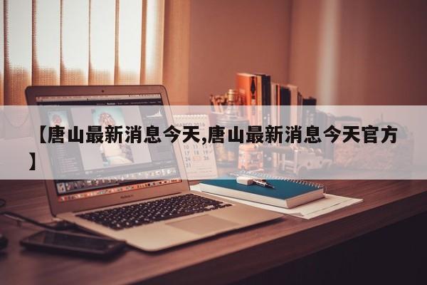 【唐山最新消息今天,唐山最新消息今天官方】