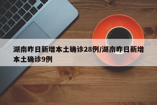湖南昨日新增本土确诊28例/湖南昨日新增本土确诊9例